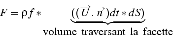 \begin{displaymath}
F=\rho f*\underbrace{((\overrightarrow{U}.\overrightarrow{n})dt*dS)}_{\mbox{volume\, traversant\, la\, facette}}\end{displaymath}