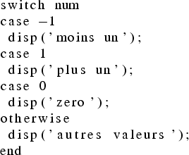 \begin{lstlisting}
switch num
case -1
disp('moins un');
case 1
disp('plus un');
case 0
disp('zero');
otherwise
disp('autres valeurs');
end
\end{lstlisting}