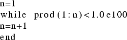 \begin{lstlisting}
n=1
while prod(1:n)<1.0e100
n=n+1
end
\end{lstlisting}