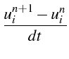 $\displaystyle \frac{u_{i}^{n+1}-u_{i}^{n}}{dt}$