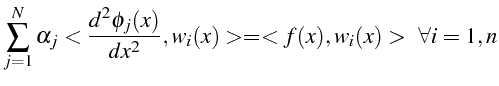 $\displaystyle \sum_{j=1}^{N}\alpha_{j}<\frac{d^{2}\phi_{j}(x)}{dx^{2}},w_{i}(x)>=<f(x),w_{i}(x)>   \forall i=1,n$