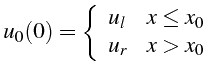 $\displaystyle u_{0}(0)=\left\{ \begin{array}{ll} u_{l} & x\leq x_{0} u_{r} & x>x_{0}\end{array}\right.$