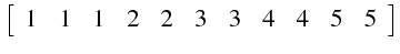 $\displaystyle \left[\begin{array}{ccccccccccc}
1 & 1 & 1 & 2 & 2 & 3 & 3 & 4 & 4 & 5 & 5\end{array}\right]$