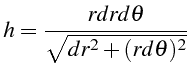 \bgroup\color{black}$\displaystyle h=\frac{rdrd\theta}{\sqrt{dr^{2}+(rd\theta)^{2}}}$\egroup