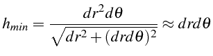 \bgroup\color{black}$\displaystyle h_{min}=\frac{dr^{2}d\theta}{\sqrt{dr^{2}+(drd\theta)^{2}}}\approx drd\theta$\egroup