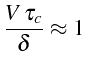 $\displaystyle \frac{V \tau_{c}}{\delta}\approx1$