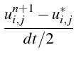 $\displaystyle \frac{u_{i,j}^{n+1}-u_{i,j}^{*}}{dt/2}$