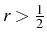 \bgroup\color{black}$ r>\frac{1}{2}$\egroup