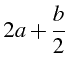 $\displaystyle 2a+\frac{b}{2}$