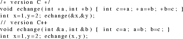 \begin{lstlisting}
/* version C */
void echange(int *a,int *b) { int c=*a; *a=*b...
...nt &a,int &b) { int c=a; a=b; b=c; }
int x=1,y=2; echange(x,y);
\end{lstlisting}