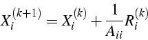 \begin{displaymath}
X_{i}^{(k+1)}=X_{i}^{(k)}+\frac{1}{A_{ii}}R_{i}^{(k)}\end{displaymath}