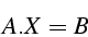 \begin{displaymath}
A.X=B\end{displaymath}