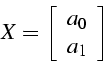 \begin{displaymath}
X=\left[\begin{array}{c}
a_{0}\\
a_{1}\end{array}\right]\end{displaymath}