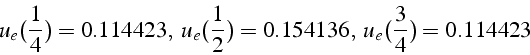 \begin{displaymath}
u_{e}(\frac{1}{4})=0.114423,   u_{e}(\frac{1}{2})=0.154136,   u_{e}(\frac{3}{4})=0.114423\end{displaymath}