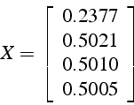 \begin{displaymath}
X=\left[\begin{array}{c}
0.2377\\
0.5021\\
0.5010\\
0.5005\end{array}\right]\end{displaymath}