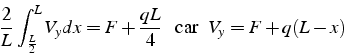 \begin{displaymath}
\frac{2}{L}\int_{\frac{L}{2}}^{L}V_{y}dx=F+\frac{qL}{4}  \mbox{  car  }  V_{y}=F+q(L-x)\end{displaymath}