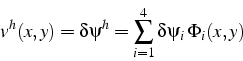 \begin{displaymath}
v^{h}(x,y)=\delta\psi^{h}=\sum_{i=1}^{4}\delta\psi_{i} \Phi_{i}(x,y)\end{displaymath}