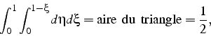 \begin{displaymath}
\int_{0}^{1}\int_{0}^{1-\xi}d\eta d\xi=\mbox{aire  du  triangle}=\frac{1}{2},\end{displaymath}