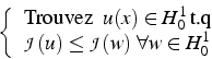 \begin{displaymath}
\left\{ \begin{array}{c}
\mbox{Trouvez  }  u(x)\in H_{0}^{...
...)\le\mathcal{J}(w)  \forall w\in H_{0}^{1}\end{array}\right.
\end{displaymath}