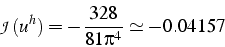 \begin{displaymath}
\mathcal{J}(u^{h})=-\frac{328}{81\pi^{4}}\simeq-0.04157\end{displaymath}