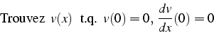 \begin{displaymath}
\mbox{Trouvez  }v(x) \mbox{  t.q.  }v(0)=0, \frac{dv}{dx}(0)=0
\end{displaymath}