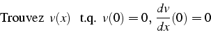 \begin{displaymath}
\mbox{Trouvez  }v(x)  \mbox{  t.q.  }v(0)=0, \frac{dv}{dx}(0)=0
\end{displaymath}