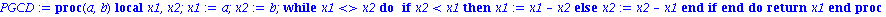 PGCD := proc (a, b) local x1, x2; x1 := a; x2 := b; while x1 <> x2 do if x2 < x1 then x1 := x1-x2 else x2 := x2-x1 end if end do; return x1 end proc