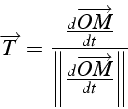 \begin{displaymath}
\overrightarrow{T}=\frac{\frac{d\overrightarrow{OM}}{dt}}{\left\Vert \frac{d\overrightarrow{OM}}{dt}\right\Vert }\end{displaymath}