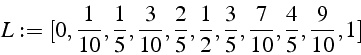 \begin{displaymath}
L:=[0,\frac{1}{10},\frac{1}{5},\frac{3}{10},\frac{2}{5},\frac{1}{2},\frac{3}{5},\frac{7}{10},\frac{4}{5},\frac{9}{10},1]\end{displaymath}