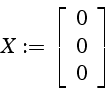 \begin{displaymath}
X:=\left[\begin{array}{c}
0\\
0\\
0\end{array}\right]\end{displaymath}